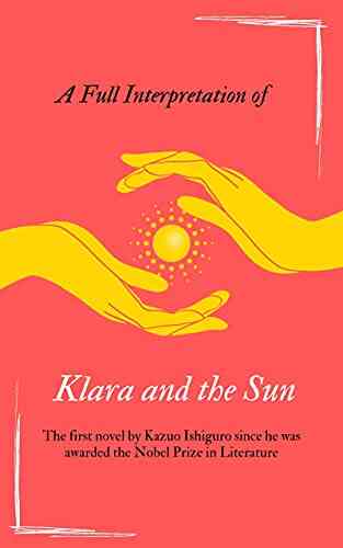 A Full Interpretation Of Klara And The Sun: The First Novel By Kazuo Ishiguro Since He Was Awarded The Nobel Prize In Literature (Loving Kazuo Ishiguro)