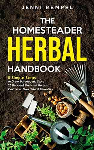 The Homesteader Herbal Handbook: 5 Simple Steps To Grow Harvest And Store 25 Backyard Medicinal Herbs To Craft Your Own Natural Remedies