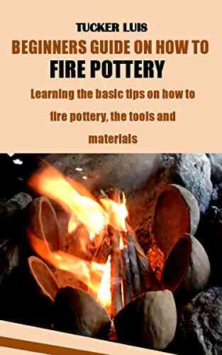 BEGINNERS GUIDE ON HOW TO FIRE POTTERY: Learning The Basic Tips On How To Fire Pottery The Tools And Materials