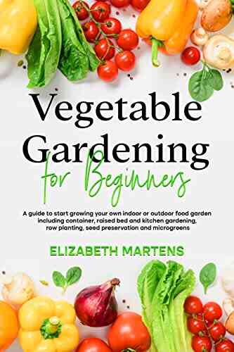 Vegetable Gardening For Beginners: A Guide To Start Growing Your Own Indoor Or Outdoor Food Garden Including Container Raised Bed Kitchen Gardening (Gardening With Elizabeth Martens)