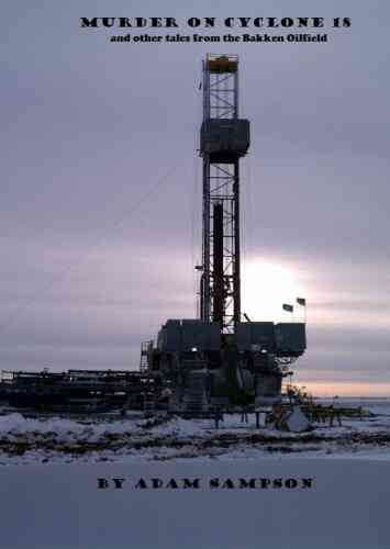 Murder On Cyclone 18: And Other Tales From The Bakken Oilfield