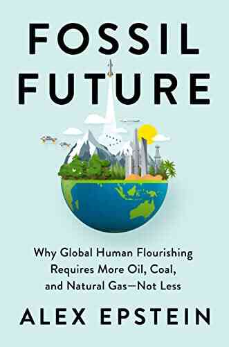 Fossil Future: Why Global Human Flourishing Requires More Oil Coal And Natural Gas Not Less