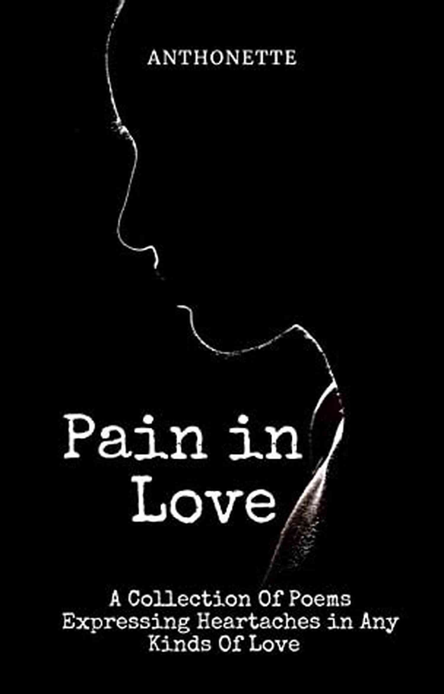 Collection Of Poems Expressing Heartaches In Any Kinds Of Love Pain In Love: A Collection Of Poems Expressing Heartaches In Any Kinds Of Love
